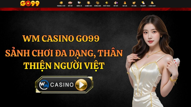 WM Casino GO99 – Sảnh Chơi Đa Dạng Thân Thiện Người Việt